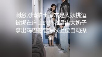 刺激剧情护士原来是人妖挑逗被绑在床上的患者漏出大奶子拿出鸡巴撸管深喉上位自动操菊