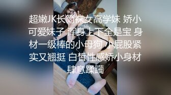 超嫩JK长筒袜女高学妹 娇小可爱妹子 浑身上下全是宝 身材一级棒的小母狗 小屁股紧实又翘挺 白皙性感娇小身材肆意蹂躏