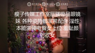 瘦子传媒工作室巨骚极品眼镜妹 各种姿势都非常配合 淫性本能蛮腰电臀女上位 羞耻颜射欲女