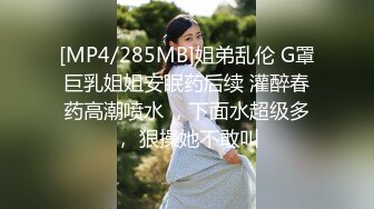 [MP4/285MB]姐弟乱伦 G罩巨乳姐姐安眠药后续 灌醉春药高潮喷水 ，下面水超级多， 狠操她不敢叫