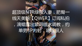 超顶级NTR绿帽人妻，肥臀一线天美鲍【QWER】订阅私拍，滴蜡露出紫薇喷水调教，约单男3P内射，刷锅狠人