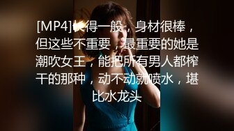 [MP4]长得一般，身材很棒，但这些不重要，最重要的她是潮吹女王，能把所有男人都榨干的那种，动不动就喷水，堪比水龙头