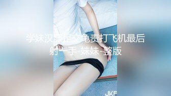 学妹汉服足交龟责打飞机最后射一手-妹妹-整版