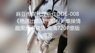 麻豆传媒代理新作ODE-008《艳遇出轨骚气甜心》爆操情趣黑丝小骚货 高清720P原版首发