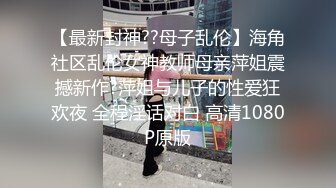 【最新封神??母子乱伦】海角社区乱伦女神教师母亲萍姐震撼新作?萍姐与儿子的性爱狂欢夜 全程淫话对白 高清1080P原版