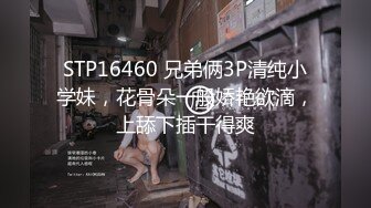 STP16460 兄弟俩3P清纯小学妹，花骨朵一般娇艳欲滴，上舔下插干得爽