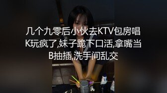 几个九零后小伙去KTV包房唱K玩疯了,妹子跪下口活,拿嘴当B抽插,洗手间乱交