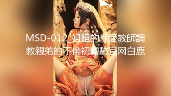 MSD-012_姐姐的性愛教師調教親弟的不倫初體驗官网白鹿