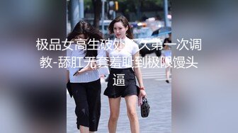 极品女高生破处不久第一次调教-舔肛无套羞耻到极限馒头逼