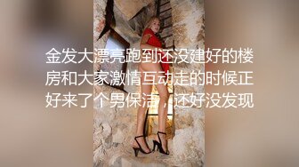 金发大漂亮跑到还没建好的楼房和大家激情互动走的时候正好来了个男保洁，还好没发现