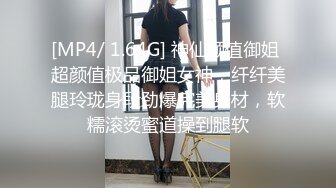 [MP4/ 1.64G] 神仙颜值御姐 超颜值极品御姐女神，纤纤美腿玲珑身段劲爆完美身材，软糯滚烫蜜道操到腿软