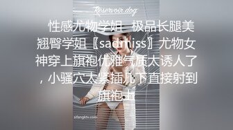 ✿性感尤物学姐✿极品长腿美翘臀学姐〖sadmiss〗尤物女神穿上旗袍优雅气质太诱人了，小骚穴太紧插几下直接射到旗袍上