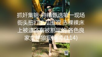 抓奸集锦-特精甄选第一现场街头扭打吃瓜围观 赤裸裸床上被逮还有被割屌的 各色良家女神狼狈瞬间 (114)