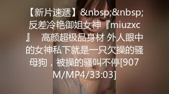 【新片速遞】&nbsp;&nbsp;反差冷艳御姐女神『miuzxc』✅高颜超极品身材 外人眼中的女神私下就是一只欠操的骚母狗，被操的骚叫不停[907M/MP4/33:03]