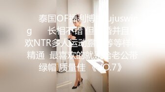 ❤️泰国OF福利博主jujuswing❤️ 长相不错 但已婚并且喜欢NTR多人运动露出等等样样精通  最喜欢的就是给老公带绿帽 质量佳 《VO.7》