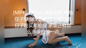 [MP4/ 493M] 绿意盎然 海角侄子爆肏嫂子 高能女友订婚日子趁买菜偷腥 家里还有那么多亲戚快一点