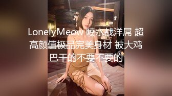 LonelyMeow 喷水战洋屌 超高颜值极品完美身材 被大鸡巴干的不要不要的