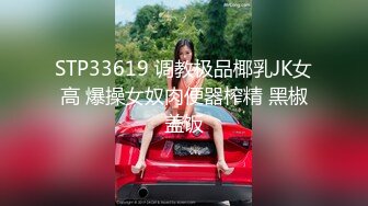 STP33619 调教极品椰乳JK女高 爆操女奴肉便器榨精 黑椒盖饭