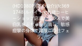 (HD1080P)(下心俊介)(fc3691748)ルバイト十九歳コーヒーショップ店員。ガラスで美白乳をぶちゅっと潰し。敏感痙攣の身体で濃厚ご奉仕フェラ。