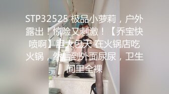 STP32525 极品小萝莉，户外露出！惊险又刺激！【乔宝快喷啊】胆大包天 在火锅店吃火锅，然后到外面尿尿，卫生间里全裸