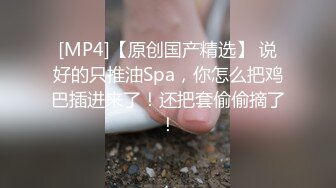 [MP4]【原创国产精选】 说好的只推油Spa，你怎么把鸡巴插进来了！还把套偷偷摘了！