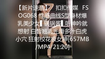 【新片速遞】 ✿扣扣传媒✿FSOG068 性感曲线S型身材爆乳美少女▌锅锅酱▌听呻吟就想射 白皙翘乳光滑多汁白虎小穴 狂射校花极女神[657MB/MP4/21:20]