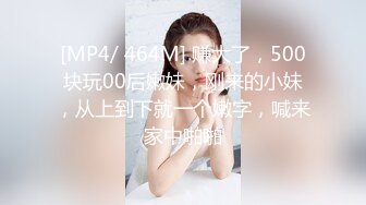 [MP4/ 464M] 赚大了，500块玩00后嫩妹，刚来的小妹，从上到下就一个嫩字，喊来家中啪啪