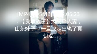 [MP4/705MB]2022.05.23，【良家故事】大高个人妻，山东妹子，一旦决定出轨了真饥渴