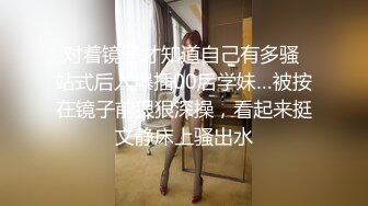 对着镜子才知道自己有多骚 站式后入爆插00后学妹…被按在镜子前狠狠深操，看起来挺文静床上骚出水