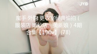 魔手 外购 更衣室经典偷拍（服装店 婚纱店、美新娘）4期合集【190v】 (78)