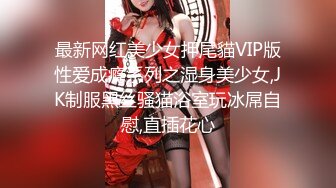 最新网红美少女押尾貓VIP版性爱成瘾系列之湿身美少女,JK制服黑丝骚猫浴室玩冰屌自慰,直插花心