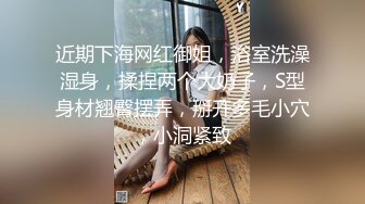 近期下海网红御姐，浴室洗澡湿身，揉捏两个大奶子，S型身材翘臀摆弄，掰开多毛小穴，小洞紧致