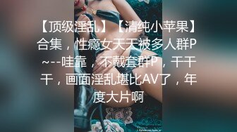 【顶级淫乱】【清纯小苹果】合集，性瘾女天天被多人群P ~--哇靠，不戴套群P，干干干，画面淫乱堪比AV了，年度大片啊