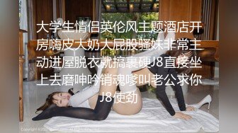 大学生情侣英伦风主题酒店开房嗨皮大奶大屁股骚妹非常主动进屋脱衣就搞裹硬J8直接坐上去磨呻吟销魂嗲叫老公求你J8使劲