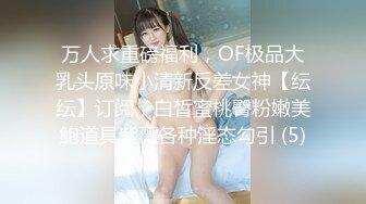 万人求重磅福利，OF极品大乳头原味小清新反差女神【纭纭】订阅，白皙蜜桃臀粉嫩美鲍道具紫薇各种淫态勾引 (5)