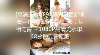 [高清无水印]91系列哥最新情景巨作-女警系列第三部：互相伤害 ～1080P高清无水印_48分钟完整原版