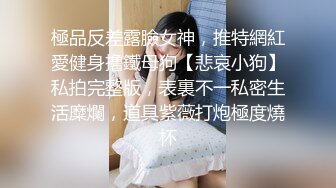 極品反差露臉女神，推特網紅愛健身撸鐵母狗【悲哀小狗】私拍完整版，表裏不一私密生活糜爛，道具紫薇打炮極度燒杯