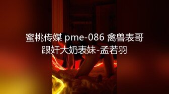 蜜桃传媒 pme-086 禽兽表哥跟奸大奶表妹-孟若羽