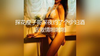 探花瘦子哥深夜约了个少妇酒店激情啪啪啪