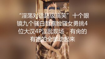 “淫荡对话超级搞笑”十个眼镜九个骚白皙露脸骚女勇挑4位大汉4P淫乱现场，有肏的有撸的全部动起来