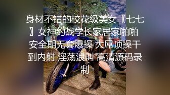 身材不错的校花级美女〖七七〗女神约战学长家居家啪啪 安全期无套爆操 大屌顶操干到内射 淫荡浪叫 高清源码录制