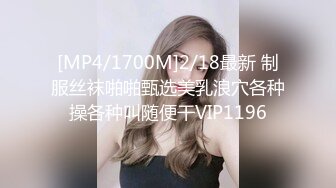 [MP4/1700M]2/18最新 制服丝袜啪啪甄选美乳浪穴各种操各种叫随便干VIP1196