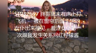 STP32697 胖哥周末在床上打飞机❤️被在窗帘后面干活的女仆出来撞见，羞涩女仆第一次跟我发生关系网红柠檬酱