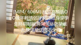 [MP4/ 606M] 極品高顏值OO後年輕情侶居家啪啪,身穿學生時期制服,撕開黑絲就插進去,快速抽送流不少漿