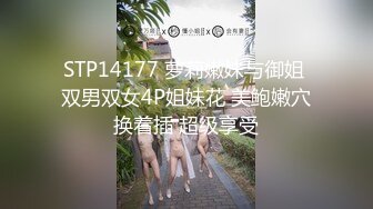 STP14177 萝莉嫩妹与御姐 双男双女4P姐妹花 美鲍嫩穴换着插 超级享受