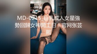 MD-0215_巨乳成人女星強勢回歸女神開工日！官网张芸熙