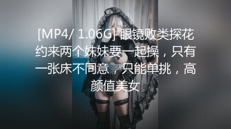 [MP4/ 1.06G] 眼镜败类探花约来两个妹妹要一起操，只有一张床不同意，只能单挑，高颜值美女