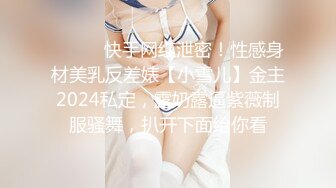 ⚫️⚫️快手网红泄密！性感身材美乳反差婊【小雪儿】金主2024私定，露奶露逼紫薇制服骚舞，扒开下面给你看