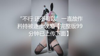 “不行 还不可以”一直故作矜持被逐步攻陷【完整版99分钟已上传下面】