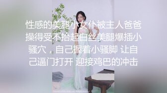 性感的美腿小女仆被主人爸爸操得受不抬起白丝美腿爆插小骚穴，自己握着小骚脚 让自己逼门打开 迎接鸡巴的冲击